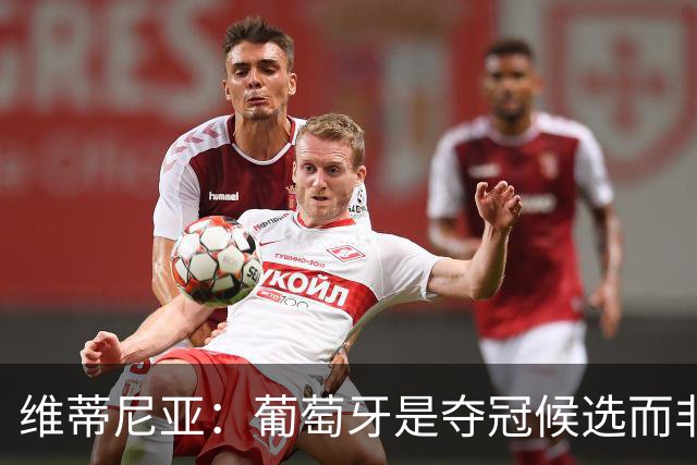维蒂尼亚：葡萄牙是夺冠候选而非热门 C罗以他的方式奉献自己