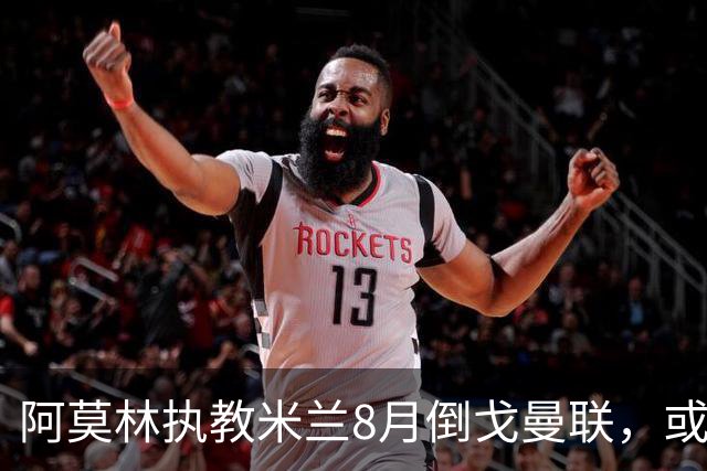 阿莫林执教米兰8月倒戈曼联，或为拉爵省千万！曼联锁定1.3亿收入
